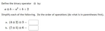 Define the binary operator by:
ab=a² + b +2
Simplify each of the following. Do the order of operations (do what is in parentheses first).
a. (402) 0 3 =
=
b. (705) 0 6 =