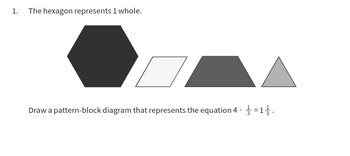 1. The hexagon represents 1 whole.
Draw a pattern-block diagram that represents the equation 4 =1.