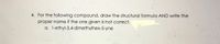 4. For the following compound, draw the structural formula AND write the
proper name if the one given is not corect.
a. 1-ethyl-3,4-dimethylhex-5-ynę
