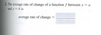 2. The average rate of change of a function f between x = a
and x = b is
average rate of change =
