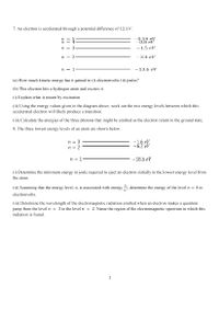 7. An electron is accelerated through a potential difference of 12.1 V.
n =
n
0.54 eV
0.8 eV
n = 3
-1.5 eV
n = 2
-3.4 eV
n = 1
-13.6 eV
(a) How much kinetic energy has it gained in (i) electronvolts (ii) joules?
(b) This electron hits a hydrogen atom and excites it.
(i) Explain what is meant by excitation
(ii) Using the energy values given in the diagram above, work out the two energy levels between which this
accelerated electron will likely produce a transition.
(iii) Calculate the energies of the three photons that might be emitted as the electron return to the ground state.
8. The three lowest energy levels of an atom are shown below.
-1.6 eV
-6.2 eV
n =
n = 2
n = 1
-18.6 eV
(i) Determine the minimum energy in joule required to eject an electron initially in the lowest energy level from
the atom.
k
(ii) Assuming that the energy level, n, is associated with energy
determine the energy of the level n = 4 in
electronvolts.
(iii) Determine the wavelength of the electromagnetic radiation emitted when an electron makes a quantum
jump from the level n
3 to the level n =
2. Name the region of the electromagnetic spectrum in which this
radiation is found.
|||||
