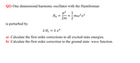 Q2) One dimensional harmonic oscillator with the Hamiltonian
p2
1
+zmw²x²
2m
2
Но
is perturbed by
A Hj = 1 x4
a) Calculate the first order corrections to all excited state energies.
b) Calculate the first order correction to the ground state wave function.
