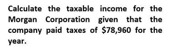 Calculate the taxable income for the
Morgan Corporation given that the
company paid taxes of $78,960 for the
year.