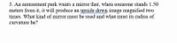 3. An amusement park wants a mirror that, when someone stands 1.50
meters from it, it will produce an upside down image magnified two
times. What kind of mirror must be used and what must its radius of
curvature be?
