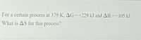 For a certain process at 379 K, AG = +229 kJ and AH=-105 kJ.
What is AS for this process?
