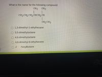 What is the name for the following compound:
CH3 CH3
CH3CH2CH2 CHCH2 CH
CH2 CH3
1,3-dimethyl-1-ethylhexane
3,5-dimethyloctane
4,6-dimethyloctane
4,6-dimethyl-6-ethylhexane
-hexylbutane
