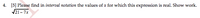 4. [5] Please find in interval notation the values of x for which this expression is real. Show work.
V21-7x
