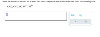 Write the empirical formula for at least four ionic compounds that could be formed from the following ions:
4+
3+
ClO3, CH3CO₂, Pb++, Fe
0
0,0,.
X