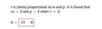 r is jointly proportional to m and p. It is found that
m = 2 and p = 5 when r = 4.
k
10
