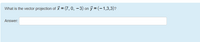 What is the vector projection of X = (7, 0, – 3) on ỹ = (-1,3,3)?
Answer:
