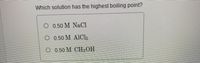 Which solution has the highest boiling point?
O 0.50 M NaCl
O 0.50 M AICK
О 050 М СН ОН
