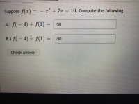 Suppose f(x) = - 2² + 7x –
10. Compute the following:
|
A.) f(- 4) + f(1) =
-58
B.) f(- 4) E f(1) =
-50
Check Answer
