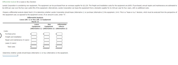 **Differential Analysis for a Lease or Buy Decision**

Laredo Corporation is considering new equipment. The equipment can be purchased from an overseas supplier for $3,120. The freight and installation costs for the equipment are $650. If purchased, annual repairs and maintenance are estimated to be $390 per year over the four-year useful life of the equipment. Alternatively, Laredo Corporation can lease the equipment from a domestic supplier for $1,520 per year for four years, with no additional costs.

Prepare a differential analysis dated March 15 to determine whether Laredo Corporation should lease (Alternative 1) or purchase (Alternative 2) the equipment. *(Hint: This is a "lease or buy" decision, which must be analyzed from the perspective of the equipment user, as opposed to the equipment owner.) If an amount is zero, enter "0".*

---

### Differential Analysis
**Lease (Alt. 1) or Buy (Alt. 2) Equipment**  
**March 15**

| Costs                        | Lease Equipment (Alternative 1) | Buy Equipment (Alternative 2) | Differential Effects (Alternative 2) |
|------------------------------|---------------------------------|-------------------------------|--------------------------------------|
| Purchase price               | $                               | $                             | $                                    |
| Freight and installation     | $                               | $                             | $                                    |
| Repair and maintenance (4 years)  | $                               | $                             | $                                    |
| Lease (4 years)              | $                               | $                             | $                                    |
| **Total costs**              | $                               | $                             | $                                    |

---

Determine whether Laredo should lease (Alternative 1) or buy (Alternative 2) the equipment.

---

**Explanation of the Table:**

This table presents a structured comparison to aid in the decision-making process regarding leasing or purchasing equipment. It outlines the cost components involved in each alternative:

1. **Purchase Price**: The initial purchase cost if the equipment is bought.
2. **Freight and Installation**: Additional costs for setting up the equipment if purchased.
3. **Repair and Maintenance (4 years)**: Estimated upkeep costs over four years if the equipment is purchased.
4. **Lease (4 years)**: Total lease payments over four years if the equipment is leased.
5. **Total Costs**: The sum of all expenditures for each alternative.

The "Differential Effects" column helps in identifying the cost difference between the two options