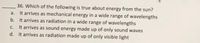 36. Which of the following is true about energy from the sun?
a. It arrives as mechanical energy in a wide range of wavelengths
b. It arrives as radiation in a wide range of wavelengths
It arrives as sound energy made up of only sound waves
d. It arrives as radiation made up of only visible light
C.
