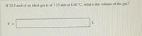 If 32.5 mol of an ideal gas is at 7.13 atm at 8.40 °C, what is the volume of the gas?
L
V =
