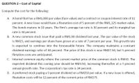 QUESTION 2 - Cost of Capital
Compute the cost for the following:
A. A bond that has a RM1,000 par value (face value) and a contract or coupon interest rate of 11
percent. A new issue would have a floatation cost of 5 percent of the RM1,125 market value.
The bonds mature in 10 years. The firm's average tax rate is 30 percent and its marginal tax
rate is 34 percent.
B. A new common stock issue that paid a RM1.80 dividend last year. The par value of the stock
is RM15, and earnings per share have grown at a rate of 7 percent per year. This growth rate
is expected to continue into the foreseeable future. The company maintains a constant
dividend-earnings ratio of 30 percent. The price of this stock is now RM27.50, but 5 percent
flotation costs are anticipated.
C. Internal common equity where the current market price of the common stock is RM43. The
expected dividend this coming year should be RM3.50, increasing thereafter at a 7 percent
annual growth rate. The corporation's tax rate is 34 percent.
D. A preferred stock paying a 9 percent dividend on a RM150 per value. If a new issue is offered,
floatation costs will be 12 percent of the current price of RM175.
