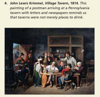 4. John Lewis Krimmel, Village Tavern, 1814. This
painting of a postman arriving at a Pennsylvania
tavern with letters and newspapers reminds us
that taverns were not merely places to drink.
