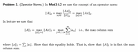 Problem 3. (Operator Norms.) In Mod3-L2 we saw the concept of an operator norm:
|| Ax ||p
|| A||,
= max ||Ax ||p.
||2||=1
= max
In lecture we saw that
m
||4||1
max ||Ax1
||x||1=1
max
j=1,...,n
i=1
> Jaij i.e., the max column sum
where ||x||1 =E; ai|. Show that this equality holds. That is, show that ||A||1 is in fact the max
column sum.
