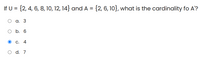 If U = {2, 4, 6, 8, 10, 12, 14} and A = {2, 6, 10}, what is the cardinality fo A'?
а. 3
b. 6
С. 4
O d. 7
