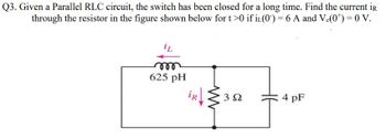 Q3. Given a Parallel RLC circuit, the switch has been closed for a long time. Find the current iR
through the resistor in the figure shown below for t>0 if iL(0) = 6 A and Vc(0*) = 0 V.
m
625 pH
302
4 pF