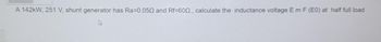 A 142kW, 251 V, shunt generator has Ra=0.050 and Rf=600., calculate the inductance voltage E m F (EO) at half full load