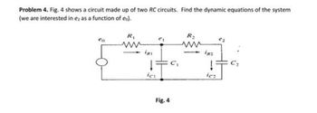 Problem 4. Fig. 4 shows a circuit made up of two RC circuits. Find the dynamic equations of the system
(we are interested in ez as a function of eo).
co
R₁
IRI
ici
Fig. 4
C₁
R₂
iR2
icz
€₂
C₂