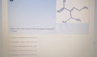 CI
CH3
HC
CH3
HC
What is the IUPAC name of the following compound?
(1 Point)
O 2-chloro-4-isopropyl-hex-5-yne-3-en
O 4-isopropyl-2-chloro--hex-3-yne-5-en
5-chloro-3-isopropyl-hex-5-en-3-yne
2-chloro-3-isopropyl-hex-3-en-1-yne
4-isopropyl-5-chloro--hex-3-yne-5-en
