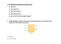 1- Simplify these Boolean expressions
1. XҮ+XҮ"
2. (X+Y)(X+Y')
3. XYC+X'Y+XYC'
4. XY+X(CD+CD')
5. XY'C+X'Y'C+D'XY+DX'Y+DXY
2- Design 8-bit Ripple Carry Adder using structural representation based on 1-bit full adder where
the design of 1-bit full adder is given below
A
B
Cy,
C -
FA
S= A OB O C
Cy = A.B + A.C + B.C
