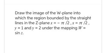 Draw the image of the W-plane into
which the region bounded by the straight
lines in the Z-plane x = π/2, x = π/2,
y = 1 and y = 2 under the mapping W =
sin z.