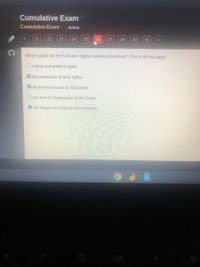 Cumulative Exam
Cumulative Exam
Active
21
22
23
24
25
26
27
28
29
30
Which goals did the Chicano rights movement pursue? Check all that apply.
O voting and political rights
V the protection of land rights
V improved access to education
O the end of segregation in the South
V fair wages for migrant farm workers
C
