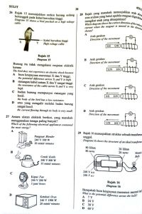 28 Rajah yang manakah menunjukkan arah alira
arus aruhan yang betul apabila magnet digerakkar
Which diagram shows the correct direction of the induce
current when the magnet is moved in the directio
SULIT
4531/1
38
26 Rajah 15 menunjukkan seckor burung sedang
bertenggek pada kabel bervoltan tinggi.
Diagram 15 shows a bird perched on a high voltage
cable.
mengikut arah yang ditunjukkan?
shown?
Arah gerakan
Direction of the movement
Kabel bervoltan tinggi
Y
High voltage cable
S/S
U/N
Rajah 15
Diagram 15
B Arah gerakan
Direction of the movement
Burung itu tidak mengalami renjatan elektrik
kerana
The bird does not experience an electric shock because
A beza keupayaan merentasi X dan Y tinggi.
the potential difference across X and Y is high.
B rintangan kabel antara X dan Y sangat tinggi.
the resistance of the cable across X and Y is very
high.
C badan burung mempunyai rintangan yang
kecil.
the body of the bird has a low resistance.
D arus yang mengalir melalui badan burung
sangat kecil.
the current flowing through its body is very small.
U/N
S/S
C rah gerakan
Direction of the movement
S/S
U/N
D Arah gerakan
Direction of the movement
27 Antara alatan elektrik berikut, yang manakah
menggunakan tenaga paling banyak?
Which of the following electrical appliances consumed
the most energy?
U/N
S/S
A
Pengisar/ Blender
240 V 300 W
29 Rajah 16 menunjukkan struktur sebuah transformem
unggul.
Diagram 16 shows the structure of an ideal transformem
10 minit/ minutes
80 lilitan
20 lilitan
80 turns
20 turns
Mentel
B
Bulb
Cerek/ Kettle
240 V 800 W
15 minit/ minutes
240 V a.u
240 V a.c
Kipas/ Fan
240 V 200 W
Rajah 16
Diagram 16
3 jam/ hours
Berapakah beza keupayaan merentasi mentol 1u:
What is the potential difference across the bulb?
A 7 V
B 24 V
с 30 V
D 60 V
Ketuhar/ Oven
240 V 1500 W
20 minit/ minutes
