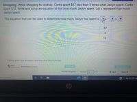 Shopping While shopping for clothes, Curtis spent $57 less than 3 times what Jaclyn spent. Curtis
spent $12. Write and solve an equation to find how much Jaclyn spent. Let x represent how much
Jaclyn spent.
The equation that can be used to determine how much Jaclyn has spent is
%3D
57
3
12
Click to select your answer(s) and then click Check Answer.
1 part
Clear All
Check Aner
romainina
Review progress
Question
3
of 9
+ Back
Next>
ere to search
A G O E G
hp
