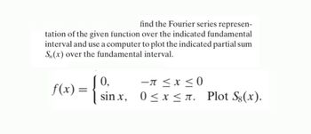 find the Fourier series represen-
tation of the given function over the indicated fundamental
interval and use a computer to plot the indicated partial sum
Sn(x) over the fundamental interval.
f(x) = {
0,
sinx, 0≤x≤л. Plot Sε(x).