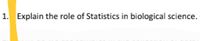 1. Explain the role of Statistics in biological science.
