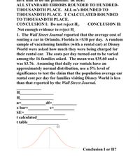 Median
пауе
De Ineal.
ALL STANDARD ERRORS ROUNDED TO HUNDRED-
THOUSANDTH PLACE. ALL m's ROUNDED TO
THOUSANDTH PLACE. T CALCULATED ROUNDED
ΤΟ THOοUSANDΤΗ PLACE.
CONCLUSION I: Do not reject H,.
Not enough evidence to reject H.
1. The Wall Street Journal reported that the average cost of
renting a car in Orlando, Florida is =$38 per day. A random
sample of vacationing families (with a rental car) at Disney
World were asked how much they were being charged for
their rental car. The costs per day turned out to be varied
among the 16 families asked. The mean was $35.60 and s
was $3.76. Assuming that daily car rentals have an
approximately normal distribution, use a 5% level of
significance to test the claim that the population average car
rental cost per day for families visiting Disney World is less
than that reported by the Wall Street Journal.
CONCLUSION II:
H.
H.
n=
df=
x bar=
S=
SE=
t calculated
t table
Mean
Mode
Conclusion I or II?
