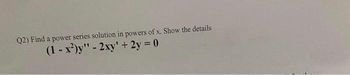 Q2) Find a power series solution in powers of x. Show the details
- 2xy' + 2y = 0
(1-x2)y"