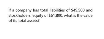 If a company has total liabilities of $49,500 and
stockholders' equity of $61,800, what is the value
of its total assets?