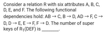 Consider a relation R with six attributes A, B, C,
D, E, and F. The following functional
dependencies hold: AB → C, B → D, AD → F, C →
D, D → E, E → F, F→ D. The number of super
keys of R₁ (DEF) is