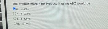 The product margin for Product M using ABC would be
O
a. $9,000.
Ob. $19,000.
Oc. $13,840.
Od. $27,000.