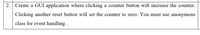 2. Create a GUI application where clicking a counter button will increase the counter.
Clicking another reset button will set the counter to zero. You must use anonymous
class for event handling .
