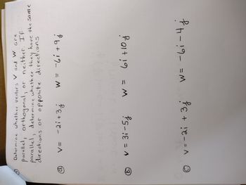 4.
a,
Determine whether vectors V and W
are
parallel, orthogonal,
, or neither. If
parallel determine whether they have the same
directions or opposite directions
V= -2i+3j
(
1=
2
6 v = 31-5j
v=-2i + 3j
W = -61 +9
(245)
j
w = 61 +10 j
w = -6i-4 j