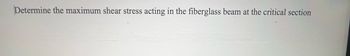 Determine the maximum shear stress acting in the fiberglass beam at the critical section