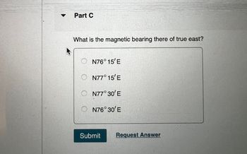 Part C
What is the magnetic bearing there of true east?
N76° 15'E
N77°15'E
○ N77°30'E
○ N76°30'E
Submit
Request Answer