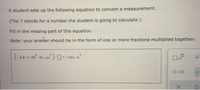 A student sets up the following equation to convert a measurement.
(The ? stands for a number the student is going to calculate.)
Fill in the missing part of this equation.
Note: your answer should be in the form of one or more fractions multiplied together.
(-6.8 x 10° Pa cm
')- kPa m
