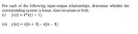 For each of the following input-output relationships, determine whether the
corresponding system is linear, time invariant or both.
(i) y(t) = t?x(t - 1)
(ii) y[n] = x[n + 1] – x[n – 1]
