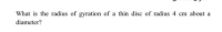 What is the radius of gyration of a thin disc of radius 4 cm about
a
diameter?
