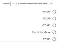 Evatuate 3x - 2y ds where C is the line segment from (3,6)to(1, -1)is
-58.240 O
58.240 O
-57.991
Non of the above O
57.991 O
