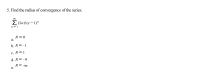 5. Find the radius of convergence of the series.
E (2n)!(x-1)"
n= 1
R= 0
a.
b. R =–1
c. R = 1
d. R =-9
R= ∞
e.
