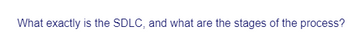 What exactly is the SDLC, and what are the stages of the process?