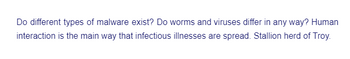 Do different types of malware exist? Do worms and viruses differ in any way? Human
interaction is the main way that infectious illnesses are spread. Stallion herd of Troy.